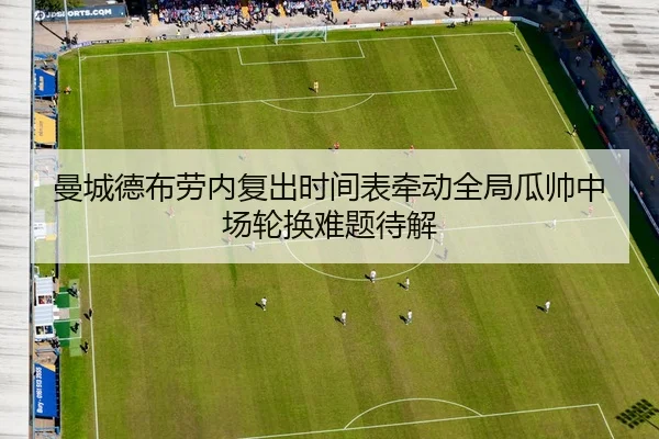 曼城德布劳内复出时间表牵动全局瓜帅中场轮换难题待解