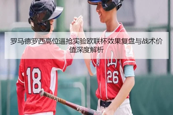 罗马德罗西高位逼抢实验欧联杯效果复盘与战术价值深度解析