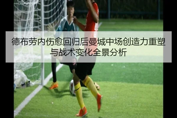 德布劳内伤愈回归后曼城中场创造力重塑与战术变化全景分析