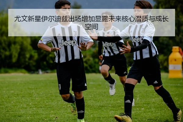 尤文新星伊尔迪兹出场增加显露未来核心潜质与成长空间
