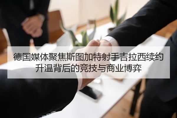 德国媒体聚焦斯图加特射手吉拉西续约升温背后的竞技与商业博弈