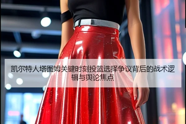 凯尔特人塔图姆关键时刻投篮选择争议背后的战术逻辑与舆论焦点